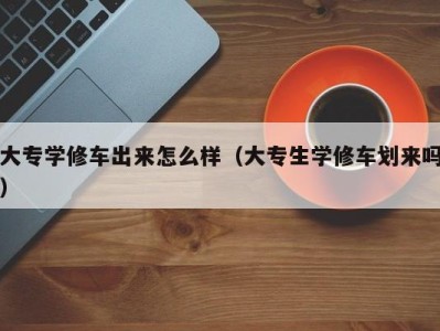 哈尔滨大专学修车出来怎么样（大专生学修车划来吗）