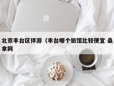 哈尔滨北京丰台区伴游（丰台哪个旅馆比较便宜 桑拿网