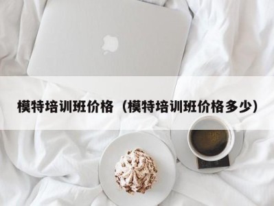 哈尔滨模特培训班价格（模特培训班价格多少）