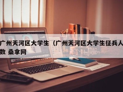 哈尔滨广州天河区大学生（广州天河区大学生征兵人数 桑拿网