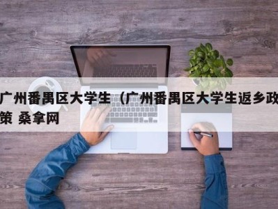 哈尔滨广州番禺区大学生（广州番禺区大学生返乡政策 桑拿网