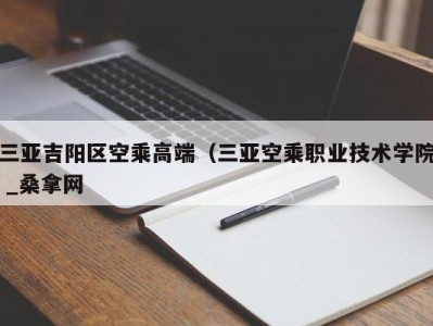 哈尔滨三亚吉阳区空乘高端（三亚空乘职业技术学院 _桑拿网