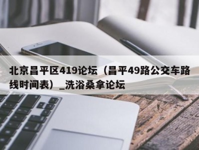 哈尔滨北京昌平区419论坛（昌平49路公交车路线时间表）_洗浴桑拿论坛