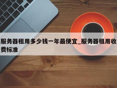 哈尔滨服务器租用多少钱一年最便宜_服务器租用收费标准 