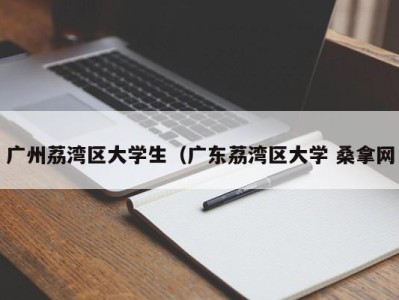 哈尔滨广州荔湾区大学生（广东荔湾区大学 桑拿网