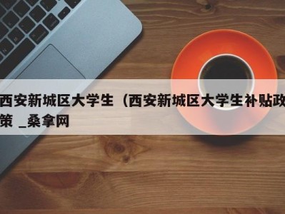 哈尔滨西安新城区大学生（西安新城区大学生补贴政策 _桑拿网