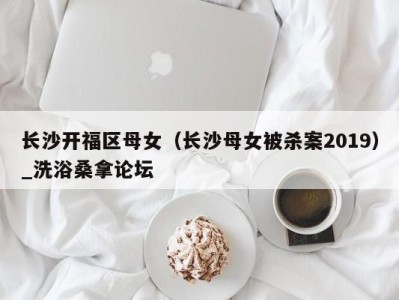 哈尔滨长沙开福区母女（长沙母女被杀案2019）_洗浴桑拿论坛