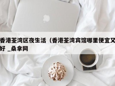 哈尔滨香港荃湾区夜生活（香港荃湾宾馆哪里便宜又好 _桑拿网