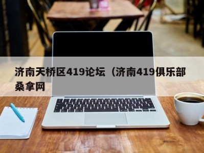 哈尔滨济南天桥区419论坛（济南419俱乐部 桑拿网