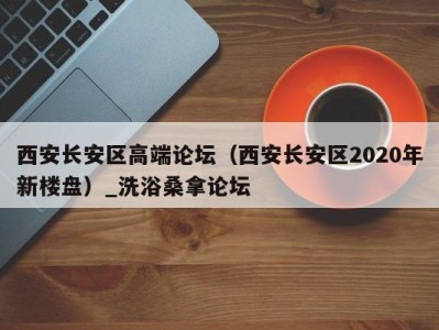 哈尔滨西安长安区高端论坛（西安长安区2020年新楼盘）_洗浴桑拿论坛