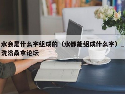 哈尔滨水会是什么字组成的（水都能组成什么字）_洗浴桑拿论坛