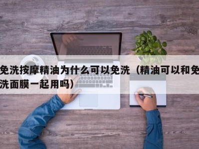 哈尔滨免洗按摩精油为什么可以免洗（精油可以和免洗面膜一起用吗）