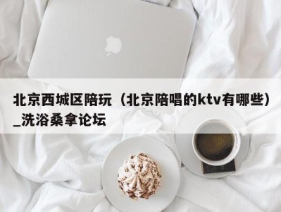 哈尔滨北京西城区陪玩（北京陪唱的ktv有哪些）_洗浴桑拿论坛