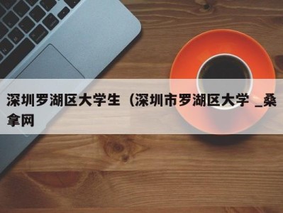 哈尔滨深圳罗湖区大学生（深圳市罗湖区大学 _桑拿网