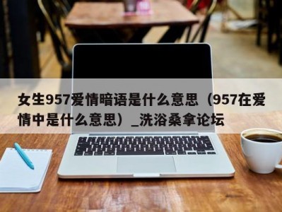 哈尔滨女生957爱情暗语是什么意思（957在爱情中是什么意思）_洗浴桑拿论坛