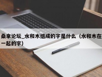 哈尔滨桑拿论坛_水和木组成的字是什么（水和木在一起的字）