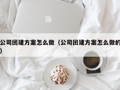 哈尔滨公司团建方案怎么做（公司团建方案怎么做的）