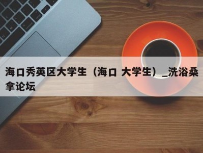 哈尔滨海口秀英区大学生（海口 大学生）_洗浴桑拿论坛