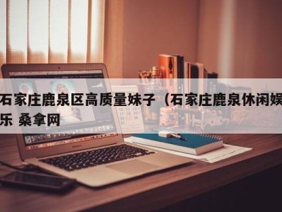 哈尔滨石家庄鹿泉区高质量妹子（石家庄鹿泉休闲娱乐 桑拿网