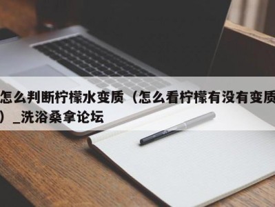 哈尔滨怎么判断柠檬水变质（怎么看柠檬有没有变质）_洗浴桑拿论坛