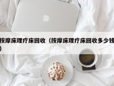 哈尔滨按摩床理疗床回收（按摩床理疗床回收多少钱）