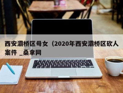 哈尔滨西安灞桥区母女（2020年西安灞桥区砍人案件 _桑拿网