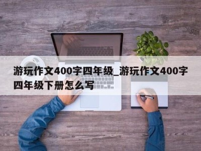 哈尔滨游玩作文400字四年级_游玩作文400字四年级下册怎么写 