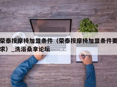 哈尔滨荣泰按摩椅加盟条件（荣泰按摩椅加盟条件要求）_洗浴桑拿论坛