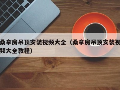 哈尔滨桑拿房吊顶安装视频大全（桑拿房吊顶安装视频大全教程）