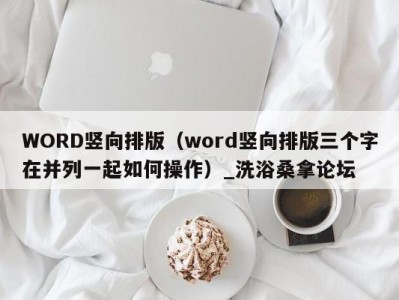 哈尔滨WORD竖向排版（word竖向排版三个字在并列一起如何操作）_洗浴桑拿论坛