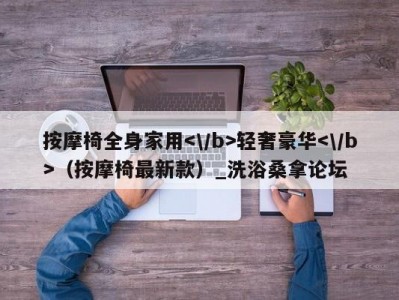 哈尔滨按摩椅全身家用轻奢豪华（按摩椅最新款）_洗浴桑拿论坛