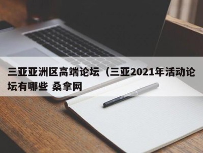 哈尔滨三亚亚洲区高端论坛（三亚2021年活动论坛有哪些 桑拿网