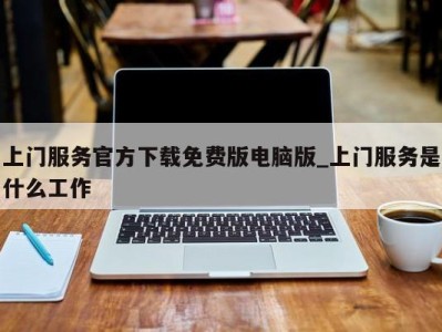 哈尔滨上门服务官方下载免费版电脑版_上门服务是什么工作 