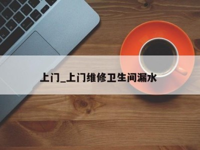 哈尔滨上门_上门维修卫生间漏水 