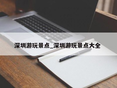 哈尔滨深圳游玩景点_深圳游玩景点大全 