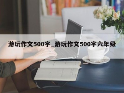 哈尔滨游玩作文500字_游玩作文500字六年级 