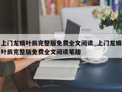 哈尔滨上门龙婿叶辰完整版免费全文阅读_上门龙婿叶辰完整版免费全文阅读笔趣 