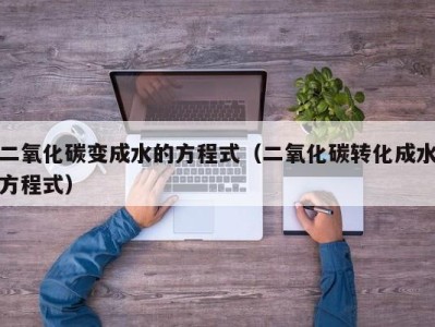 哈尔滨二氧化碳变成水的方程式（二氧化碳转化成水方程式）