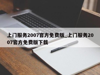 哈尔滨上门服务2007官方免费版_上门服务2007官方免费版下载 