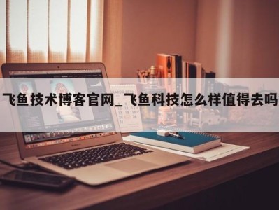 哈尔滨飞鱼技术博客官网_飞鱼科技怎么样值得去吗 