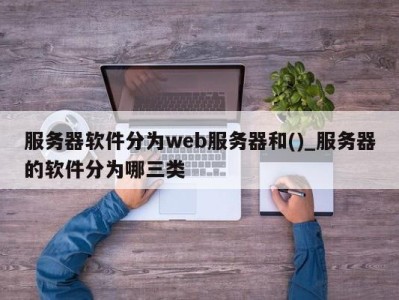 哈尔滨服务器软件分为web服务器和()_服务器的软件分为哪三类 