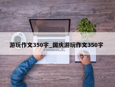 哈尔滨游玩作文350字_国庆游玩作文350字 