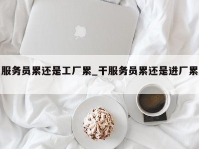 哈尔滨服务员累还是工厂累_干服务员累还是进厂累 