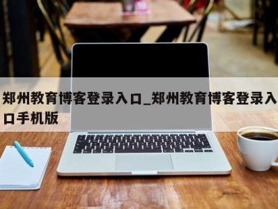 哈尔滨郑州教育博客登录入口_郑州教育博客登录入口手机版 