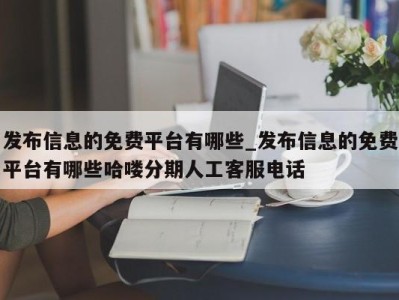 哈尔滨发布信息的免费平台有哪些_发布信息的免费平台有哪些哈喽分期人工客服电话 