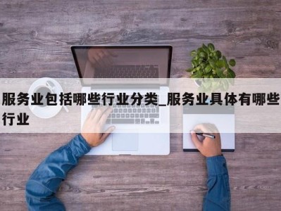 哈尔滨服务业包括哪些行业分类_服务业具体有哪些行业 