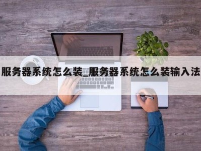 哈尔滨服务器系统怎么装_服务器系统怎么装输入法 