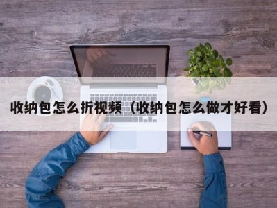 哈尔滨收纳包怎么折视频（收纳包怎么做才好看）