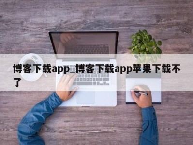 哈尔滨博客下载app_博客下载app苹果下载不了 