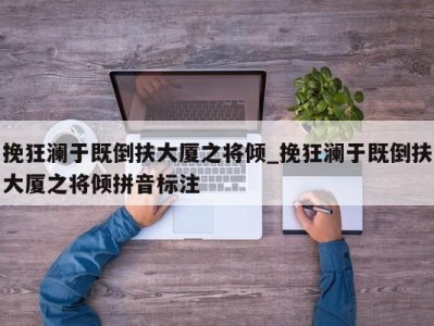 哈尔滨挽狂澜于既倒扶大厦之将倾_挽狂澜于既倒扶大厦之将倾拼音标注 